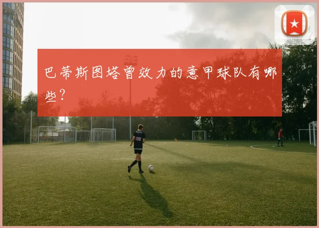 巴蒂斯图塔曾效力的意甲球队有哪些？