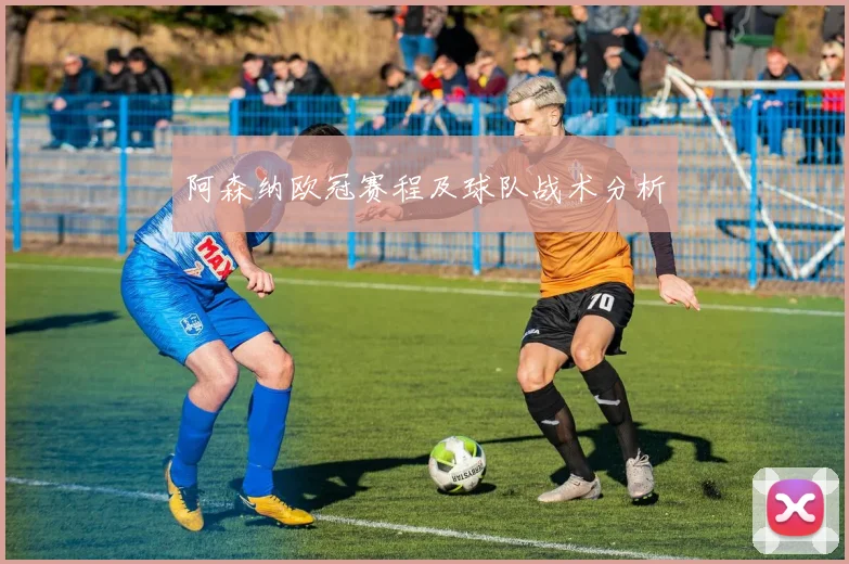 阿森纳欧冠赛程及球队战术分析