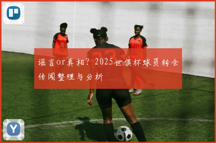 谣言or真相?2025世俱杯球员转会传闻整理与分析
