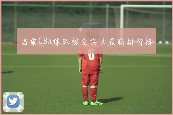 当前CBA球队综合实力最新排行榜