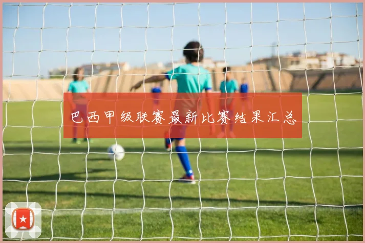 巴西甲级联赛最新比赛结果汇总