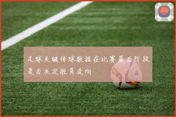 足球关键传球数据在比赛最后阶段是否决定胜负走向