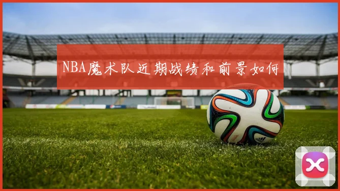 NBA魔术队近期战绩和前景如何