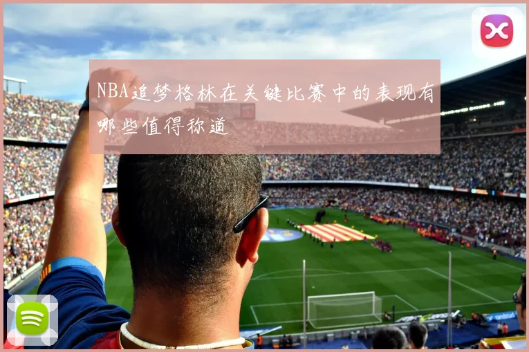 NBA追梦格林在关键比赛中的表现有哪些值得称道