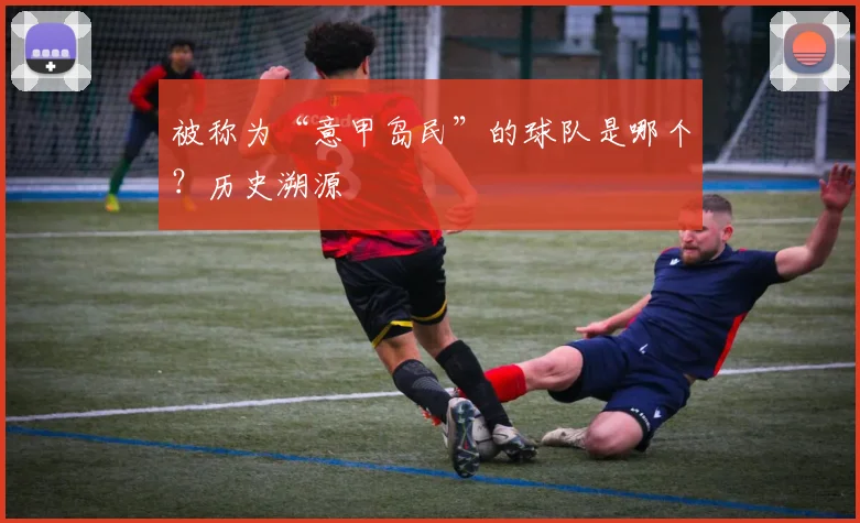 被称为“意甲岛民”的球队是哪个?历史溯源