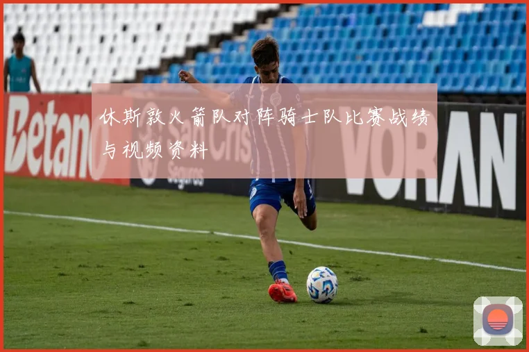 休斯敦火箭队对阵骑士队比赛战绩与视频资料