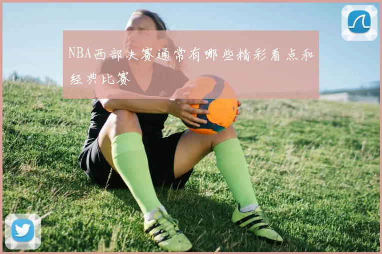 NBA西部决赛通常有哪些精彩看点和经典比赛